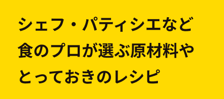 シェフ・パティシエなど食のプロが選ぶ原材料やとっておきのレシピ