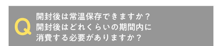 Q 開封後は常温保存できますか?開封後はどれくらいの期間内に消費する必要がありますか?