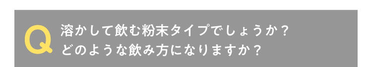 Q 溶かして飲む粉末タイプでしょうか?どのような飲み方になりますか?