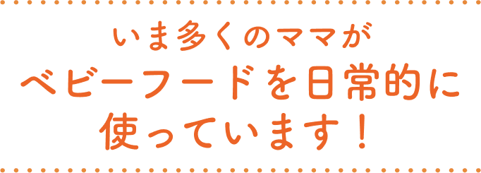 いま多くのママがベビーフードを日常的に使っています！